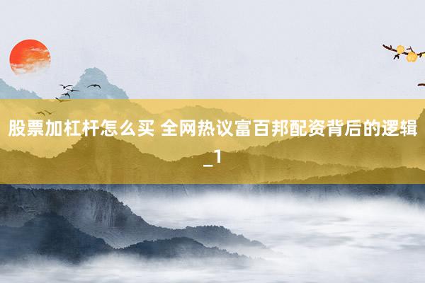 股票加杠杆怎么买 全网热议富百邦配资背后的逻辑_1
