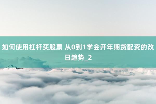 如何使用杠杆买股票 从0到1学会开年期货配资的改日趋势_2