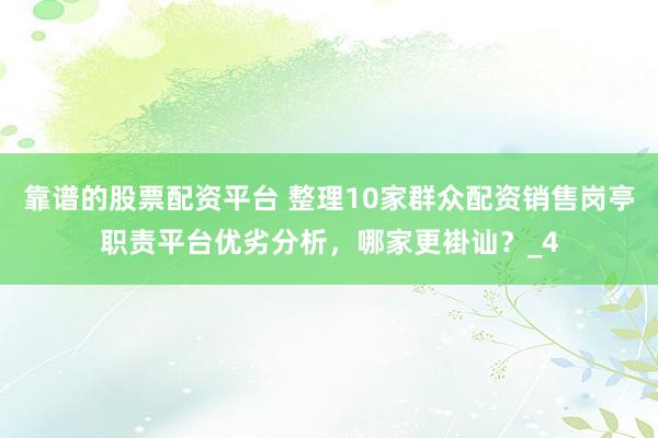 靠谱的股票配资平台 整理10家群众配资销售岗亭职责平台优劣分析，哪家更褂讪？_4