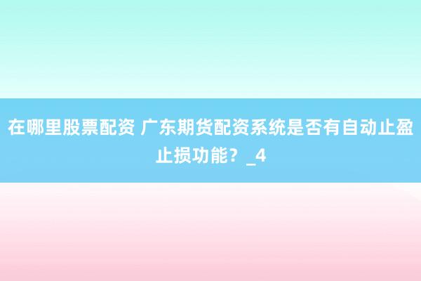 在哪里股票配资 广东期货配资系统是否有自动止盈止损功能？_4