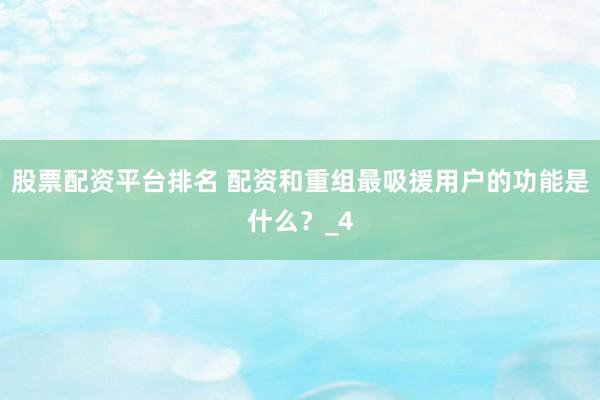 股票配资平台排名 配资和重组最吸援用户的功能是什么？_4