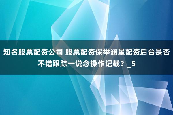 知名股票配资公司 股票配资保举涵星配资后台是否不错跟踪一说念操作记载？_5