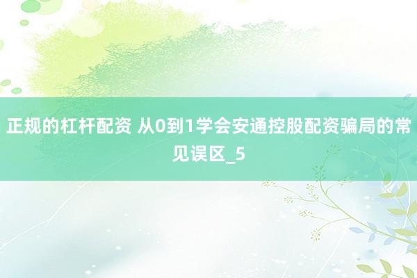 正规的杠杆配资 从0到1学会安通控股配资骗局的常见误区_5