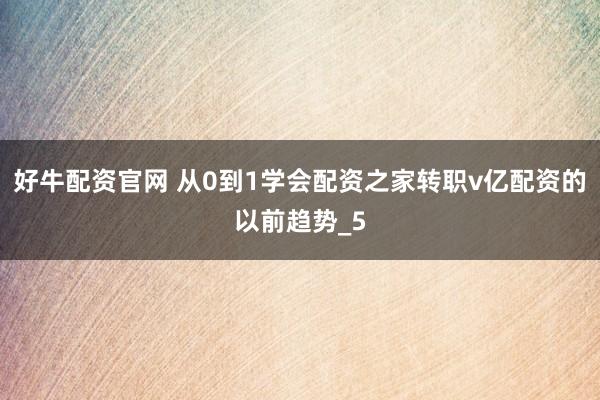 好牛配资官网 从0到1学会配资之家转职v亿配资的以前趋势_5