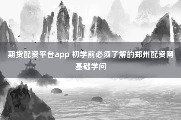 期货配资平台app 初学前必须了解的郑州配资网基础学问