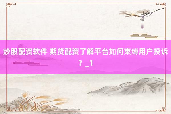 炒股配资软件 期货配资了解平台如何束缚用户投诉？_1