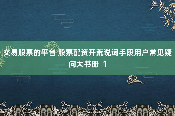 交易股票的平台 股票配资开荒说词手段用户常见疑问大书册_1