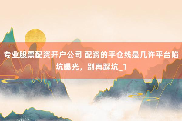 专业股票配资开户公司 配资的平仓线是几许平台陷坑曝光，别再踩坑_1