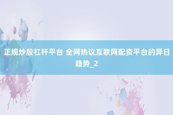 正规炒股杠杆平台 全网热议互联网配资平台的异日趋势_2