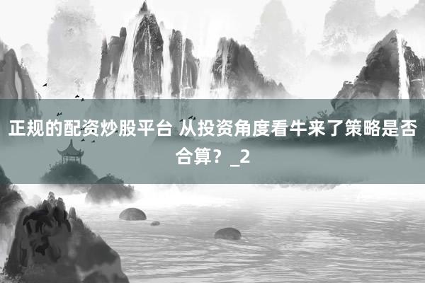 正规的配资炒股平台 从投资角度看牛来了策略是否合算？_2