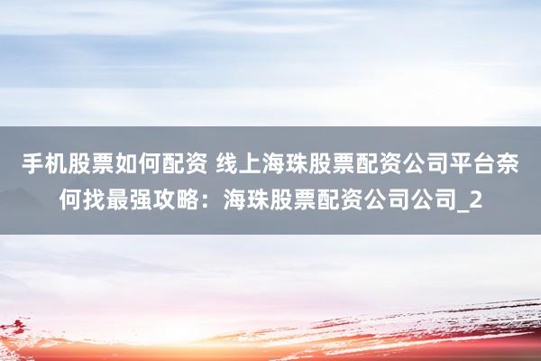 手机股票如何配资 线上海珠股票配资公司平台奈何找最强攻略：海珠股票配资公司公司_2