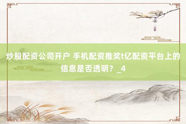 炒股配资公司开户 手机配资推奖t亿配资平台上的信息是否透明？_4