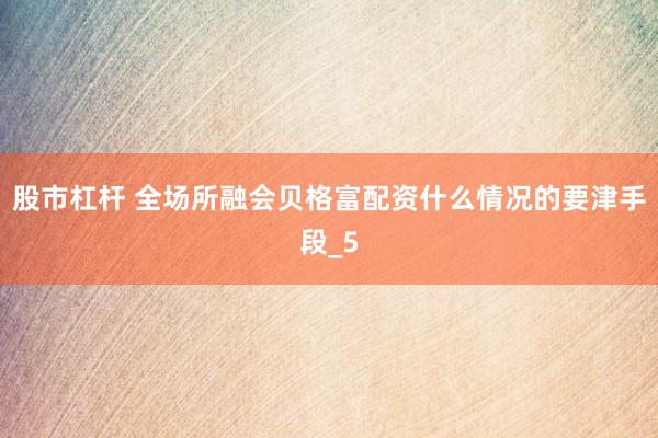股市杠杆 全场所融会贝格富配资什么情况的要津手段_5