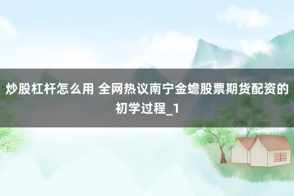 炒股杠杆怎么用 全网热议南宁金蟾股票期货配资的初学过程_1