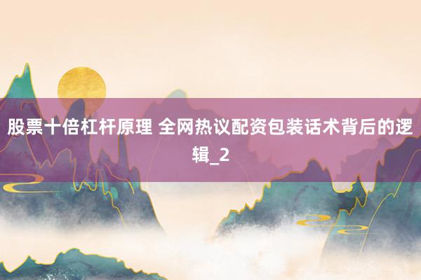 股票十倍杠杆原理 全网热议配资包装话术背后的逻辑_2