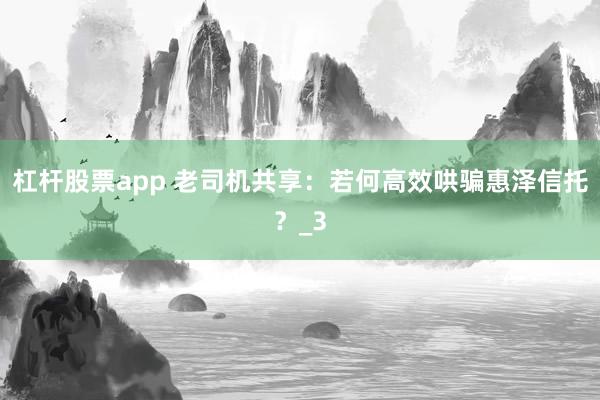 杠杆股票app 老司机共享：若何高效哄骗惠泽信托？_3