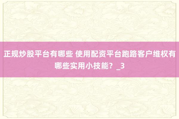 正规炒股平台有哪些 使用配资平台跑路客户维权有哪些实用小技能？_3