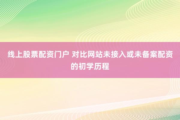 线上股票配资门户 对比网站未接入或未备案配资的初学历程