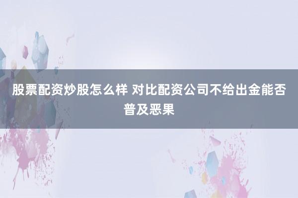 股票配资炒股怎么样 对比配资公司不给出金能否普及恶果