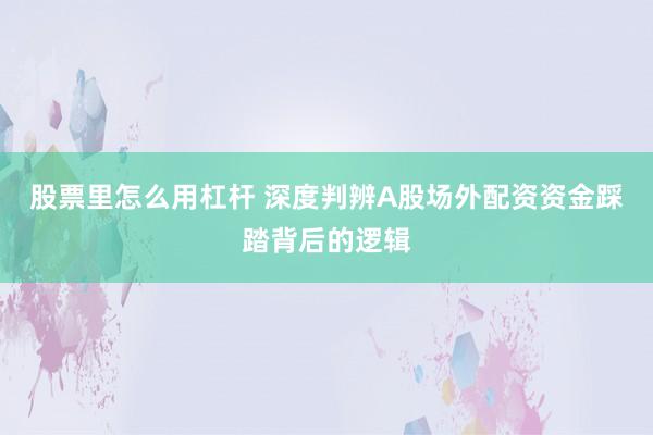 股票里怎么用杠杆 深度判辨A股场外配资资金踩踏背后的逻辑