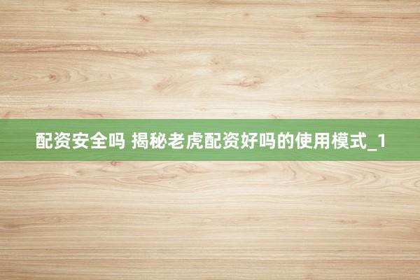 配资安全吗 揭秘老虎配资好吗的使用模式_1