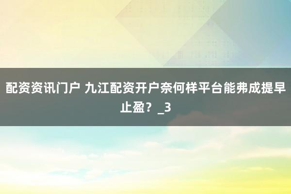 配资资讯门户 九江配资开户奈何样平台能弗成提早止盈？_3