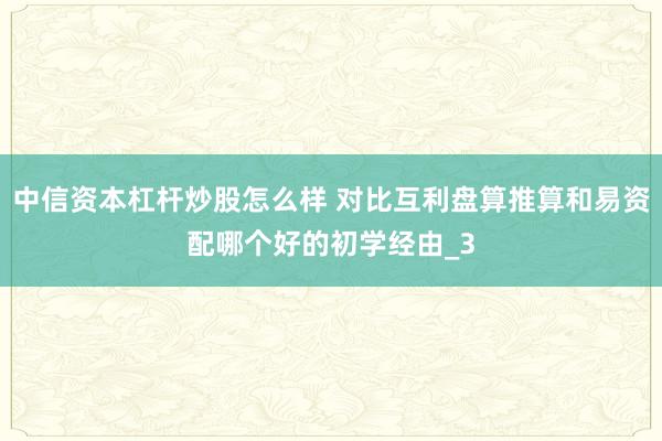 中信资本杠杆炒股怎么样 对比互利盘算推算和易资配哪个好的初学经由_3