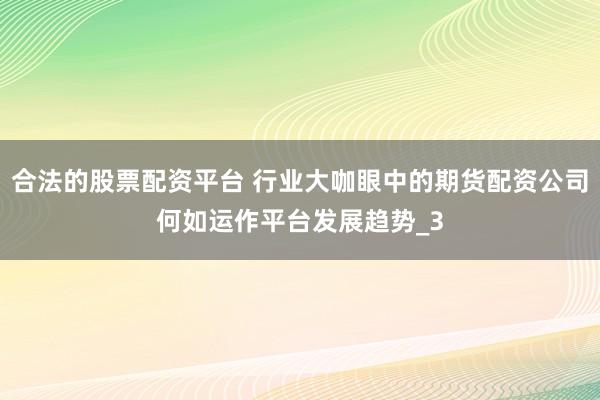 合法的股票配资平台 行业大咖眼中的期货配资公司何如运作平台发展趋势_3