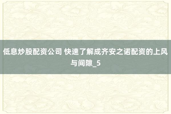 低息炒股配资公司 快速了解成齐安之诺配资的上风与间隙_5
