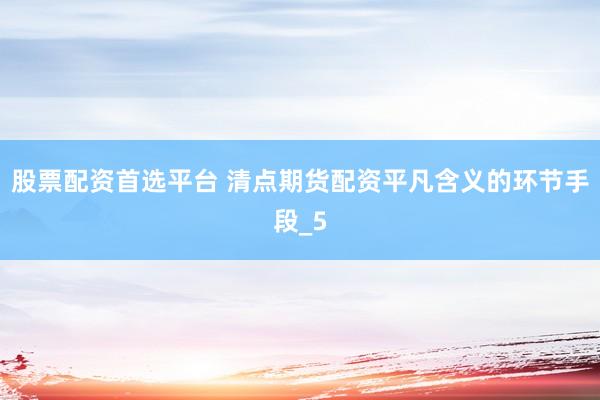 股票配资首选平台 清点期货配资平凡含义的环节手段_5