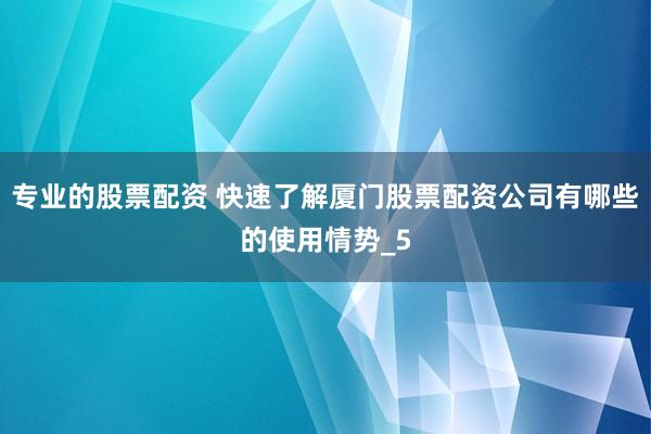 专业的股票配资 快速了解厦门股票配资公司有哪些的使用情势_5