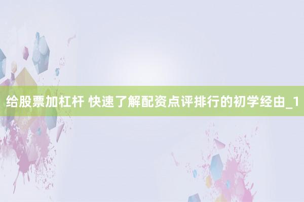 给股票加杠杆 快速了解配资点评排行的初学经由_1