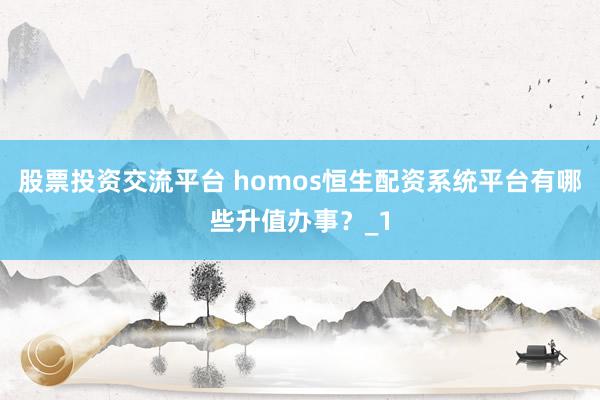 股票投资交流平台 homos恒生配资系统平台有哪些升值办事？_1