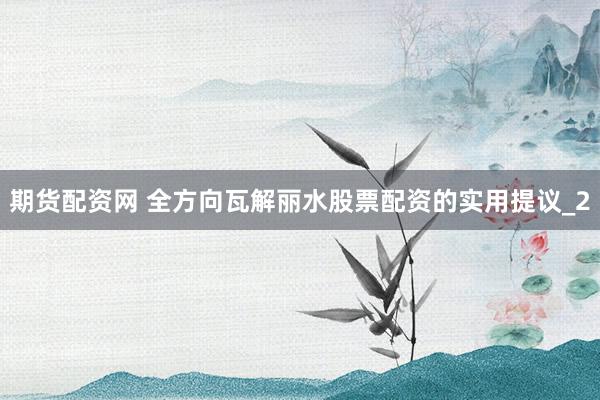 期货配资网 全方向瓦解丽水股票配资的实用提议_2