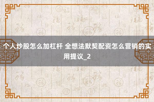 个人炒股怎么加杠杆 全想法默契配资怎么营销的实用提议_2