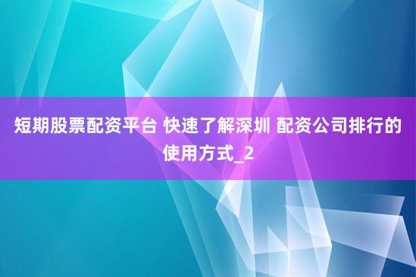 短期股票配资平台 快速了解深圳 配资公司排行的使用方式_2
