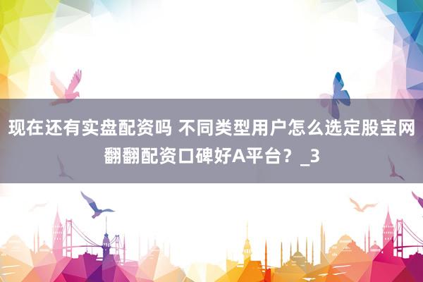 现在还有实盘配资吗 不同类型用户怎么选定股宝网翻翻配资口碑好A平台？_3