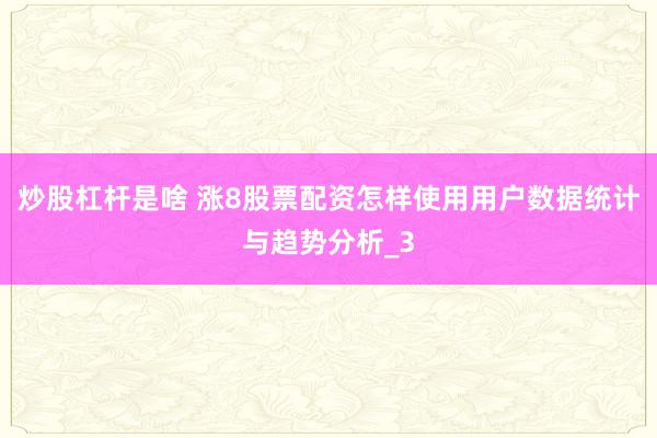 炒股杠杆是啥 涨8股票配资怎样使用用户数据统计与趋势分析_3