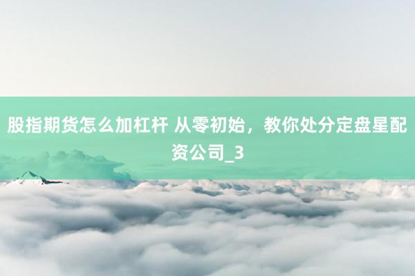 股指期货怎么加杠杆 从零初始，教你处分定盘星配资公司_3