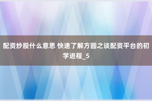 配资炒股什么意思 快速了解方圆之谈配资平台的初学进程_5