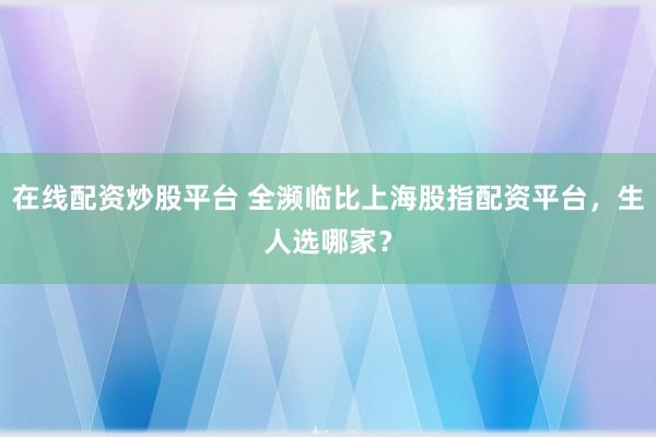 在线配资炒股平台 全濒临比上海股指配资平台，生人选哪家？