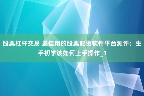 股票杠杆交易 最佳用的股票配资软件平台测评：生手初学该如何上手操作_1