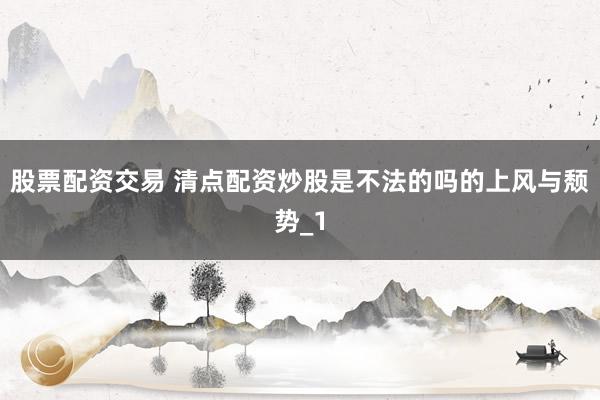 股票配资交易 清点配资炒股是不法的吗的上风与颓势_1