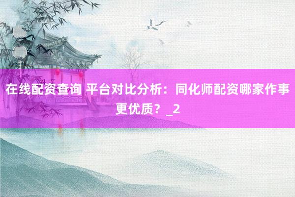 在线配资查询 平台对比分析：同化师配资哪家作事更优质？_2