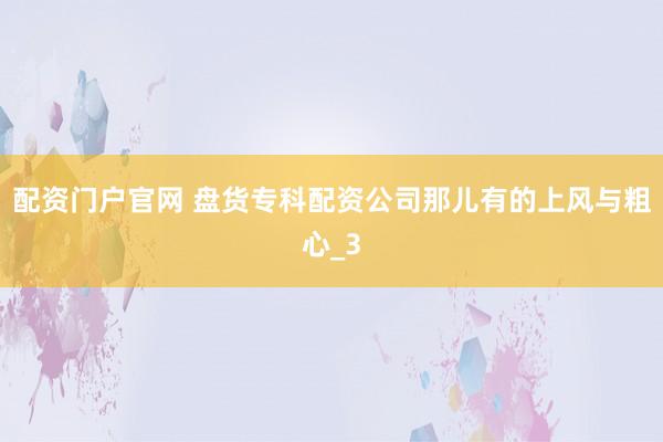 配资门户官网 盘货专科配资公司那儿有的上风与粗心_3