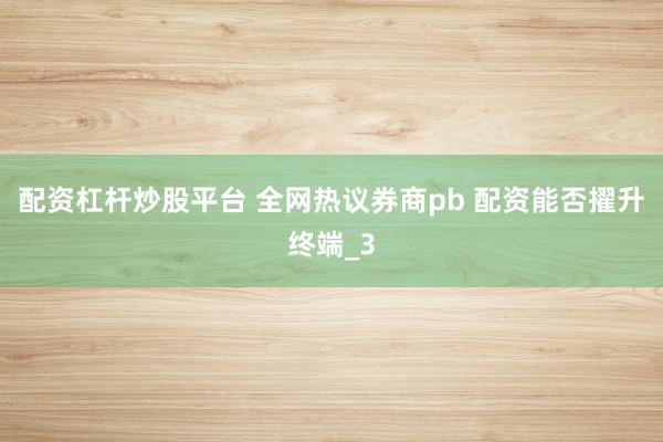 配资杠杆炒股平台 全网热议券商pb 配资能否擢升终端_3