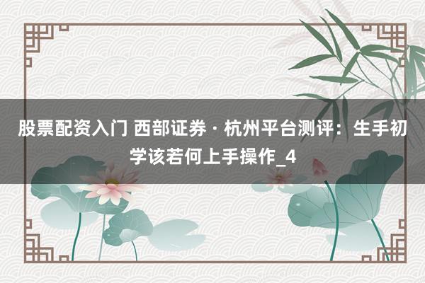 股票配资入门 西部证券 · 杭州平台测评：生手初学该若何上手操作_4