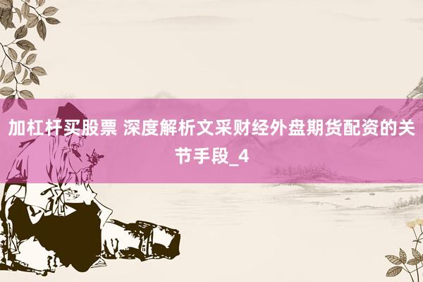 加杠杆买股票 深度解析文采财经外盘期货配资的关节手段_4