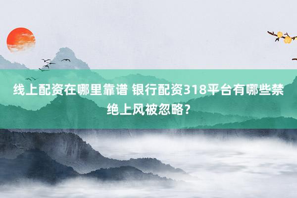 线上配资在哪里靠谱 银行配资318平台有哪些禁绝上风被忽略？