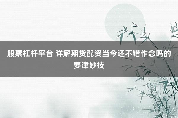 股票杠杆平台 详解期货配资当今还不错作念吗的要津妙技